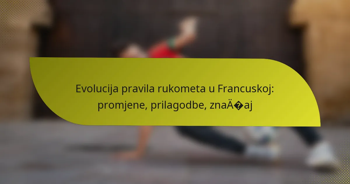 Evolucija pravila rukometa u Francuskoj: promjene, prilagodbe, značaj