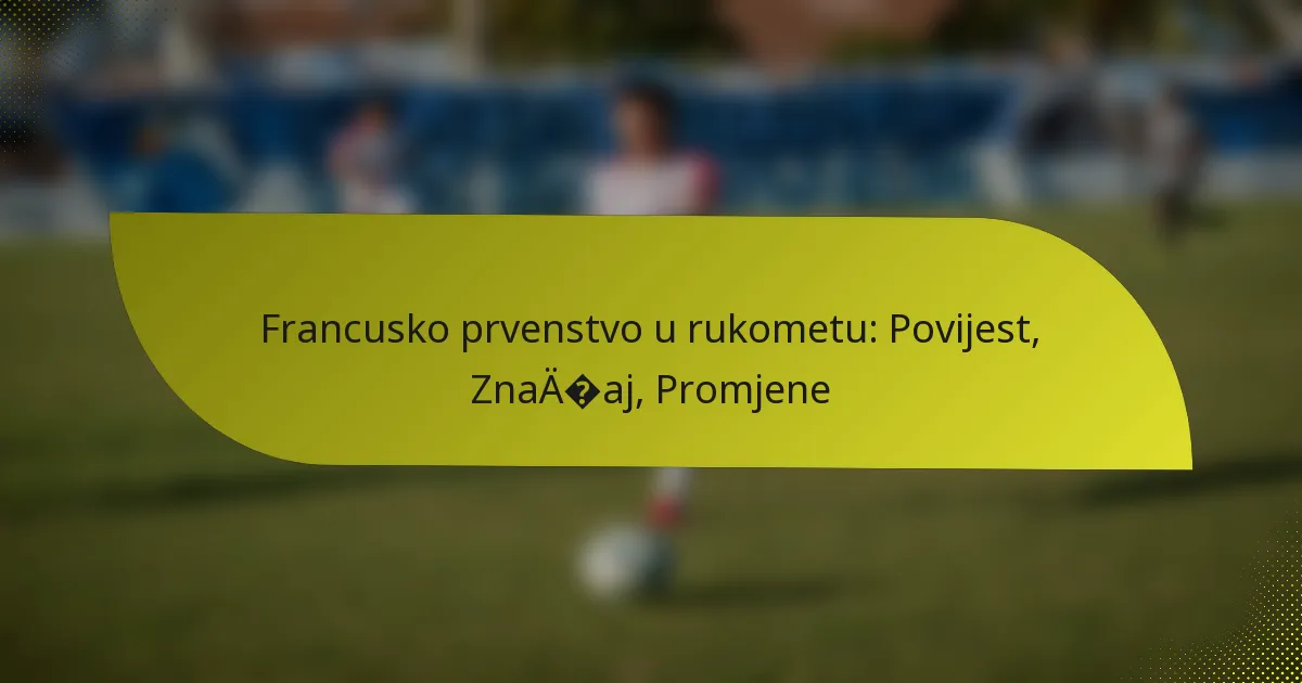 Francusko prvenstvo u rukometu: Povijest, Značaj, Promjene