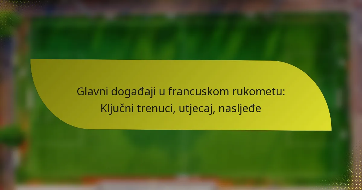 Glavni događaji u francuskom rukometu: Ključni trenuci, utjecaj, nasljeđe