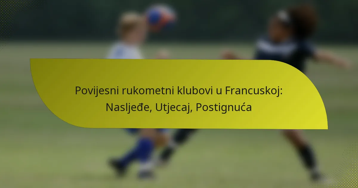 Povijesni rukometni klubovi u Francuskoj: Nasljeđe, Utjecaj, Postignuća