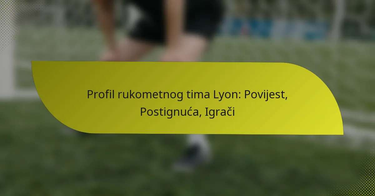 Profil rukometnog tima Lyon: Povijest, Postignuća, Igrači