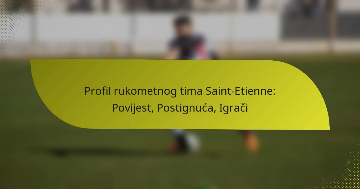 Profil rukometnog tima Saint-Etienne: Povijest, Postignuća, Igrači