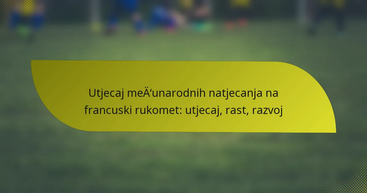 Utjecaj međunarodnih natjecanja na francuski rukomet: utjecaj, rast, razvoj