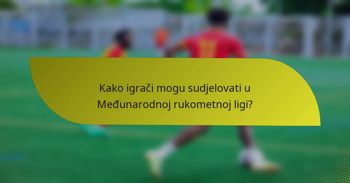 Kako igrači mogu sudjelovati u Međunarodnoj rukometnoj ligi?