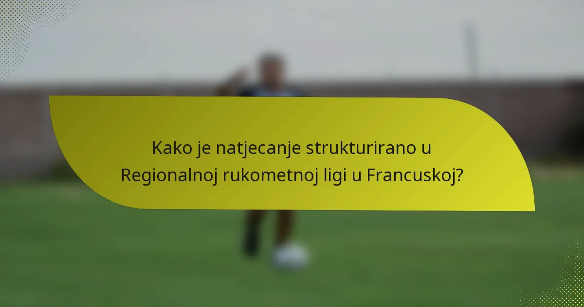 Kako je natjecanje strukturirano u Regionalnoj rukometnoj ligi u Francuskoj?