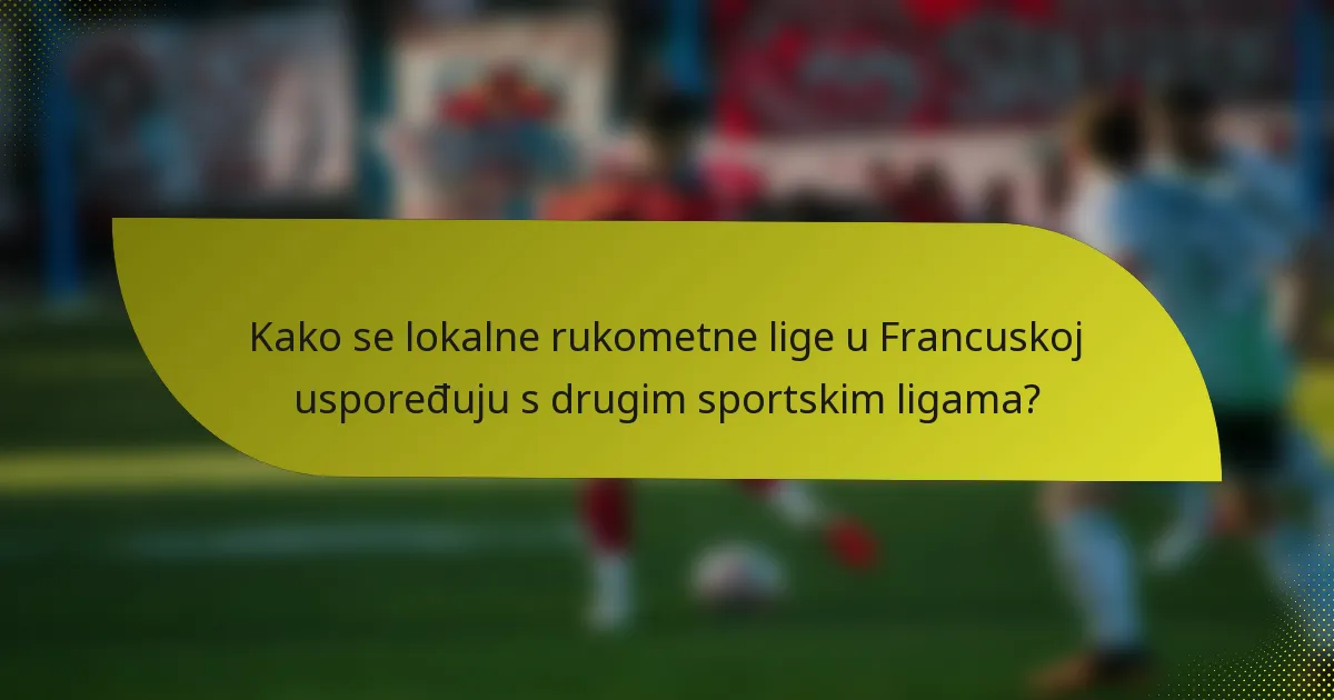 Kako se lokalne rukometne lige u Francuskoj uspoređuju s drugim sportskim ligama?