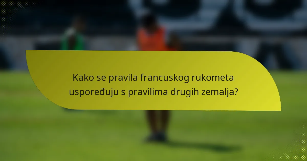 Kako se pravila francuskog rukometa uspoređuju s pravilima drugih zemalja?