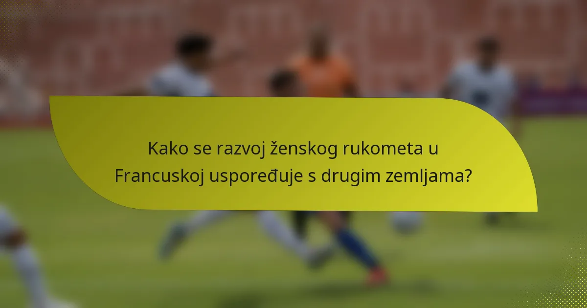Kako se razvoj ženskog rukometa u Francuskoj uspoređuje s drugim zemljama?