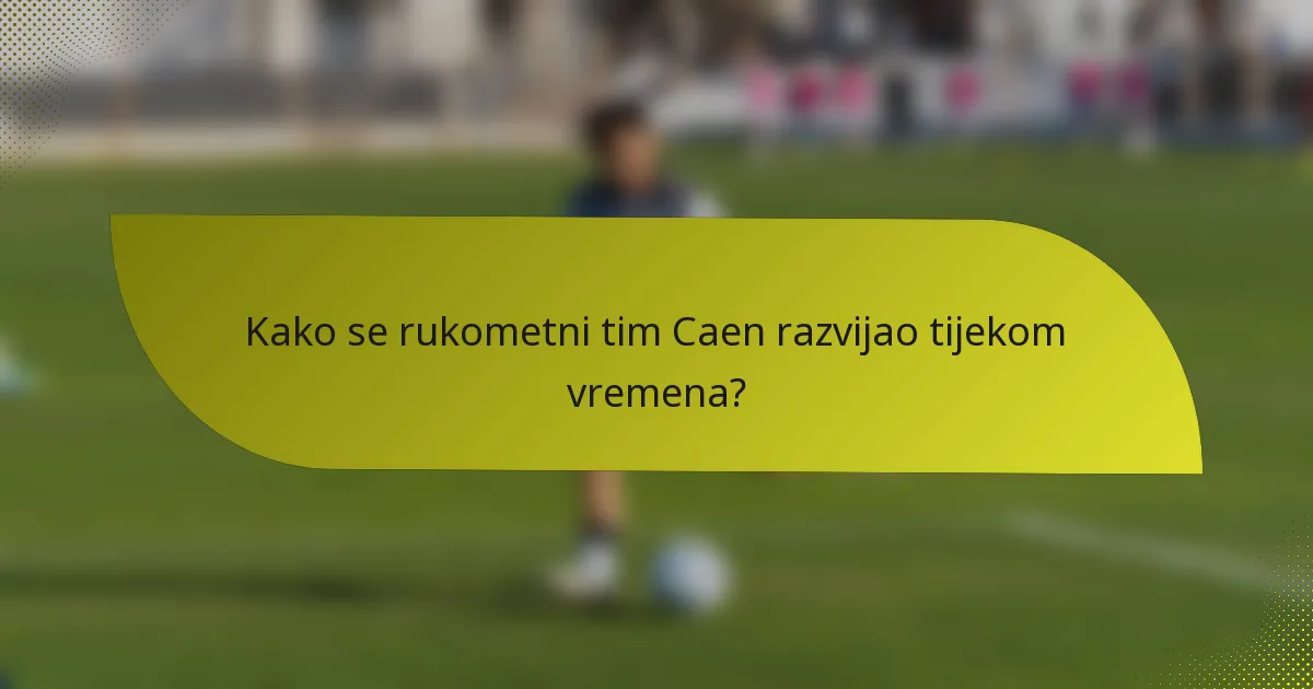 Kako se rukometni tim Caen razvijao tijekom vremena?