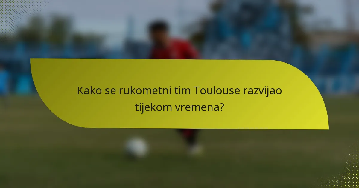 Kako se rukometni tim Toulouse razvijao tijekom vremena?