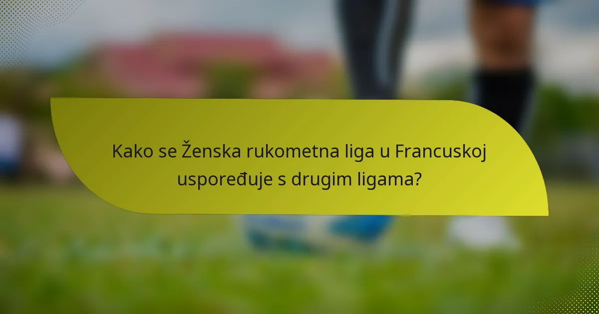 Kako se Ženska rukometna liga u Francuskoj uspoređuje s drugim ligama?