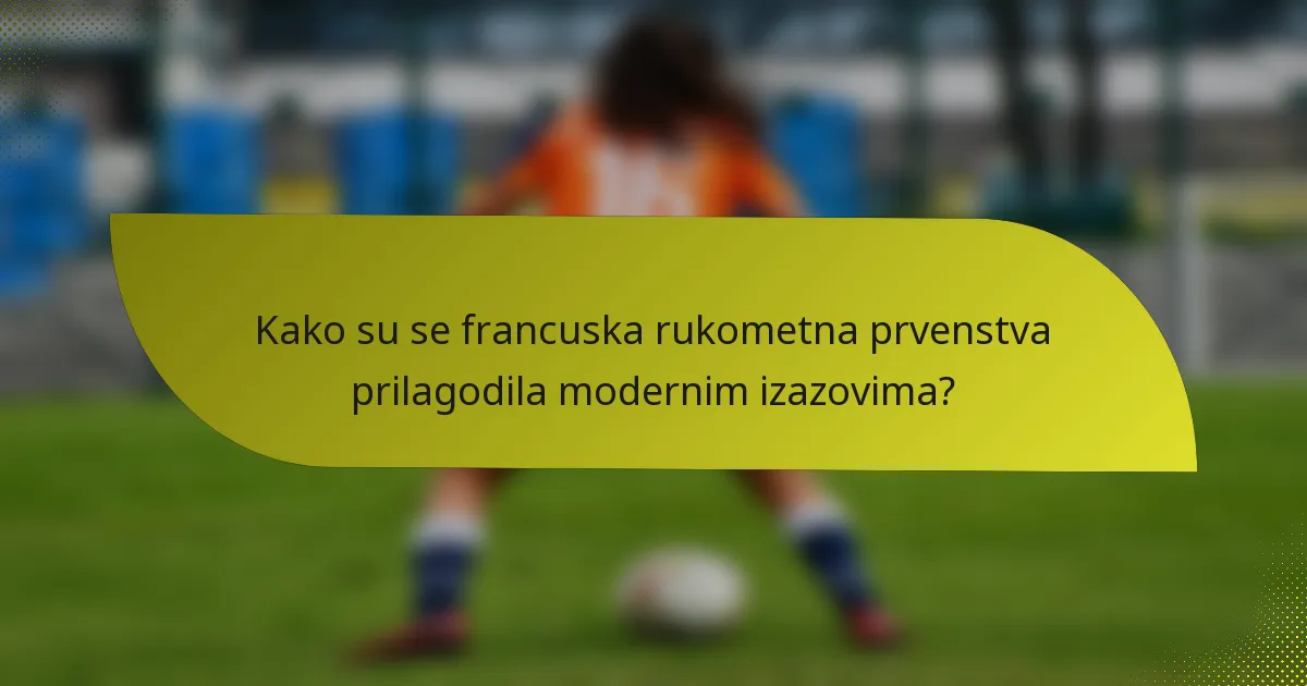 Kako su se francuska rukometna prvenstva prilagodila modernim izazovima?