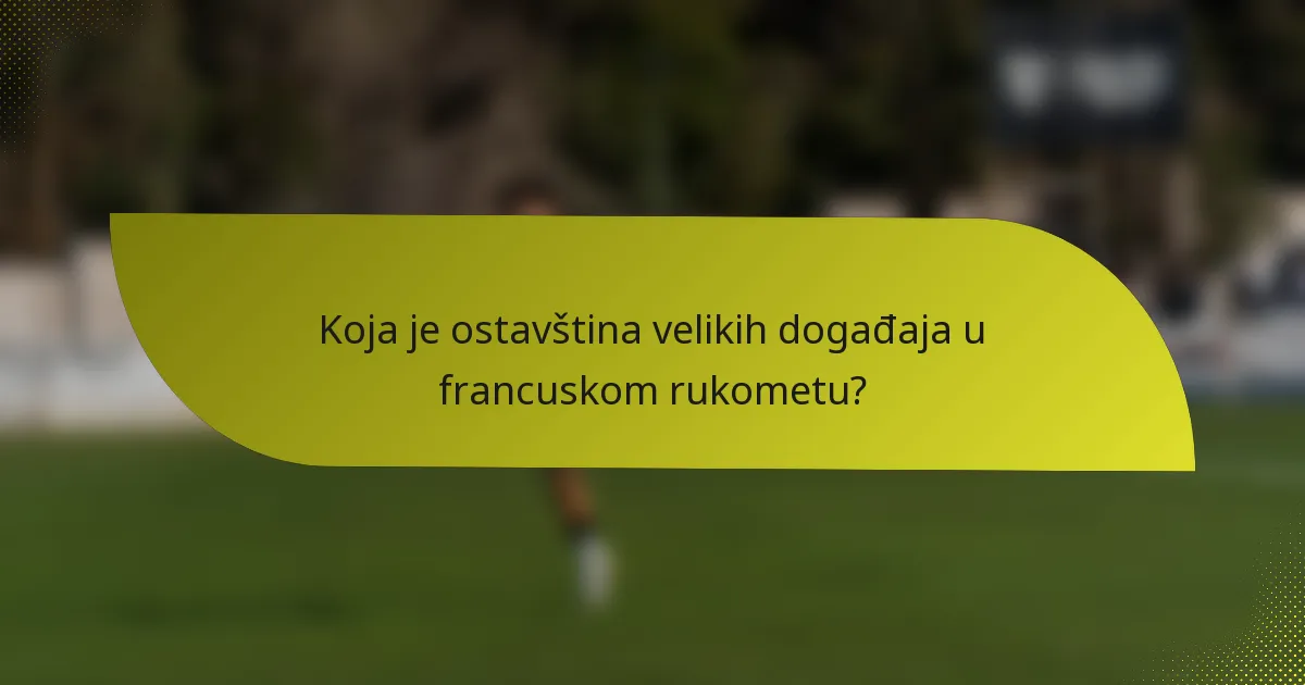 Koja je ostavština velikih događaja u francuskom rukometu?