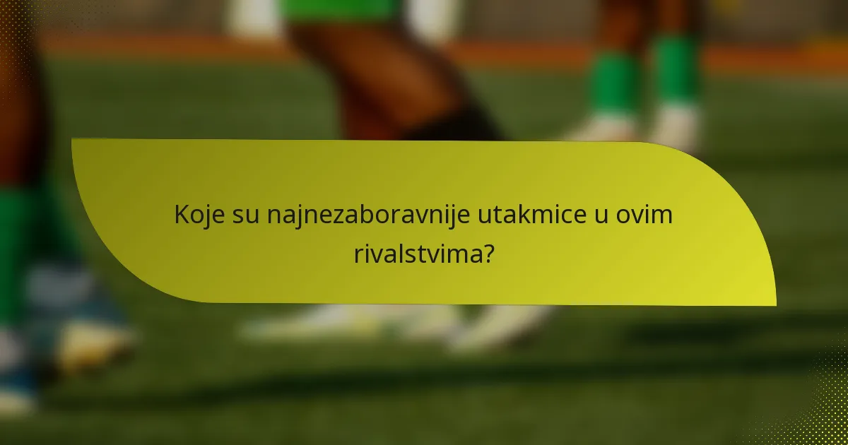 Koje su najnezaboravnije utakmice u ovim rivalstvima?