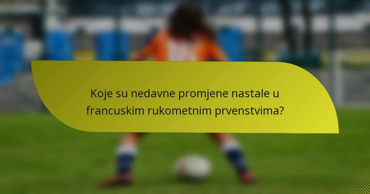 Koje su nedavne promjene nastale u francuskim rukometnim prvenstvima?