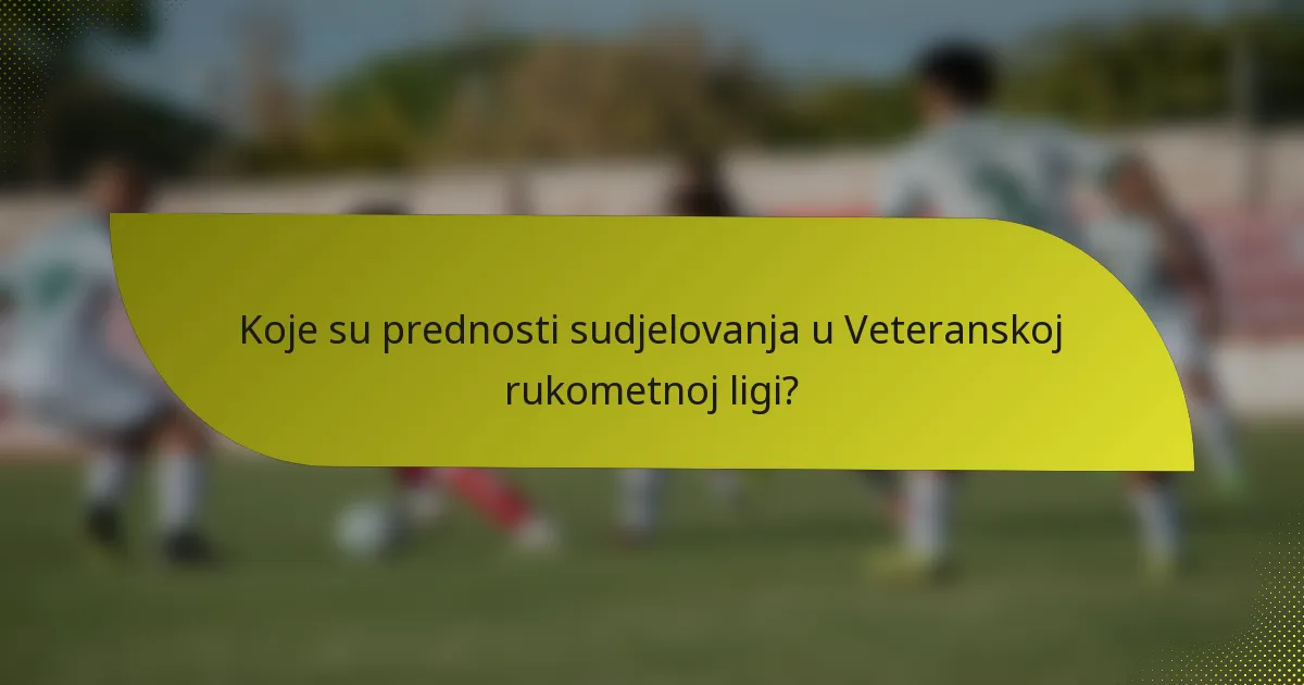 Koje su prednosti sudjelovanja u Veteranskoj rukometnoj ligi?