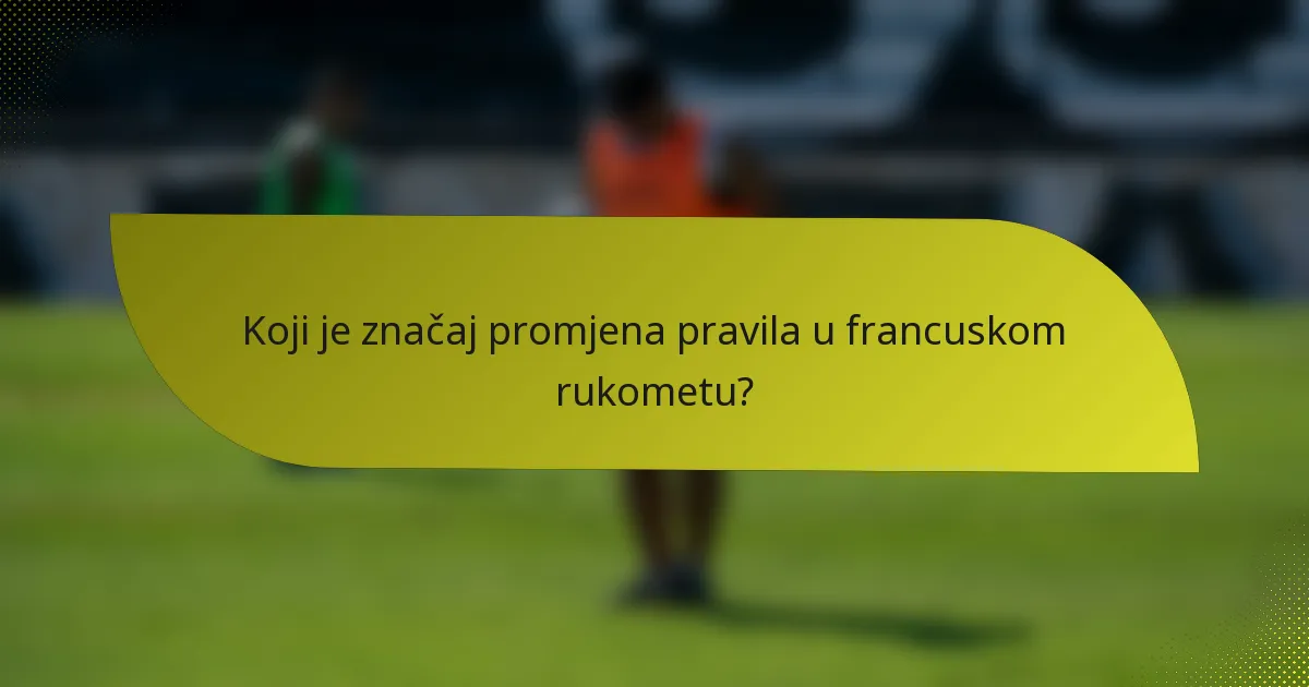 Koji je značaj promjena pravila u francuskom rukometu?