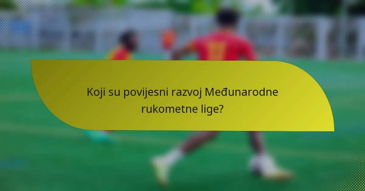 Koji su povijesni razvoj Međunarodne rukometne lige?