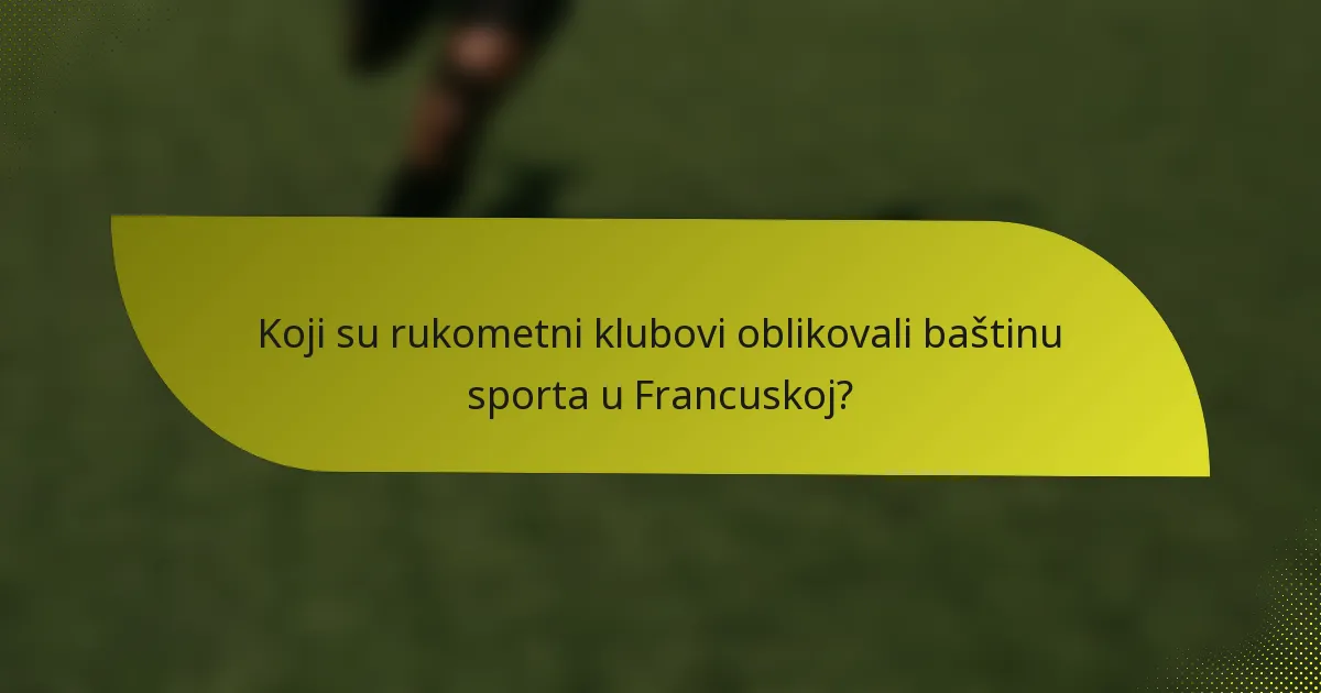 Koji su rukometni klubovi oblikovali baštinu sporta u Francuskoj?