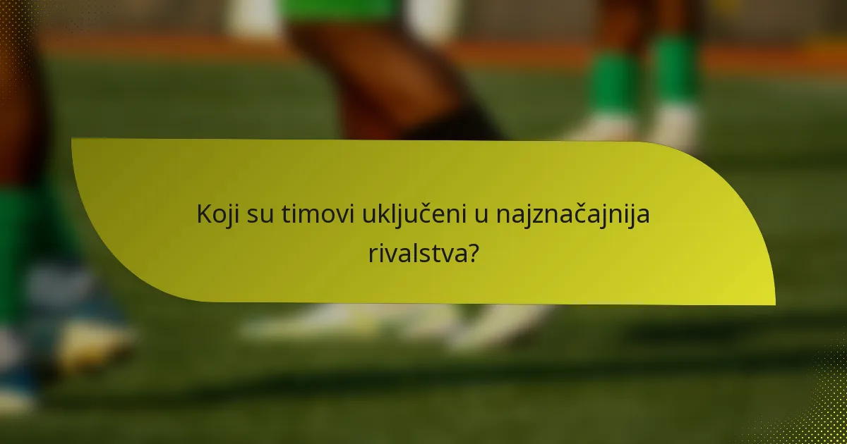 Koji su timovi uključeni u najznačajnija rivalstva?