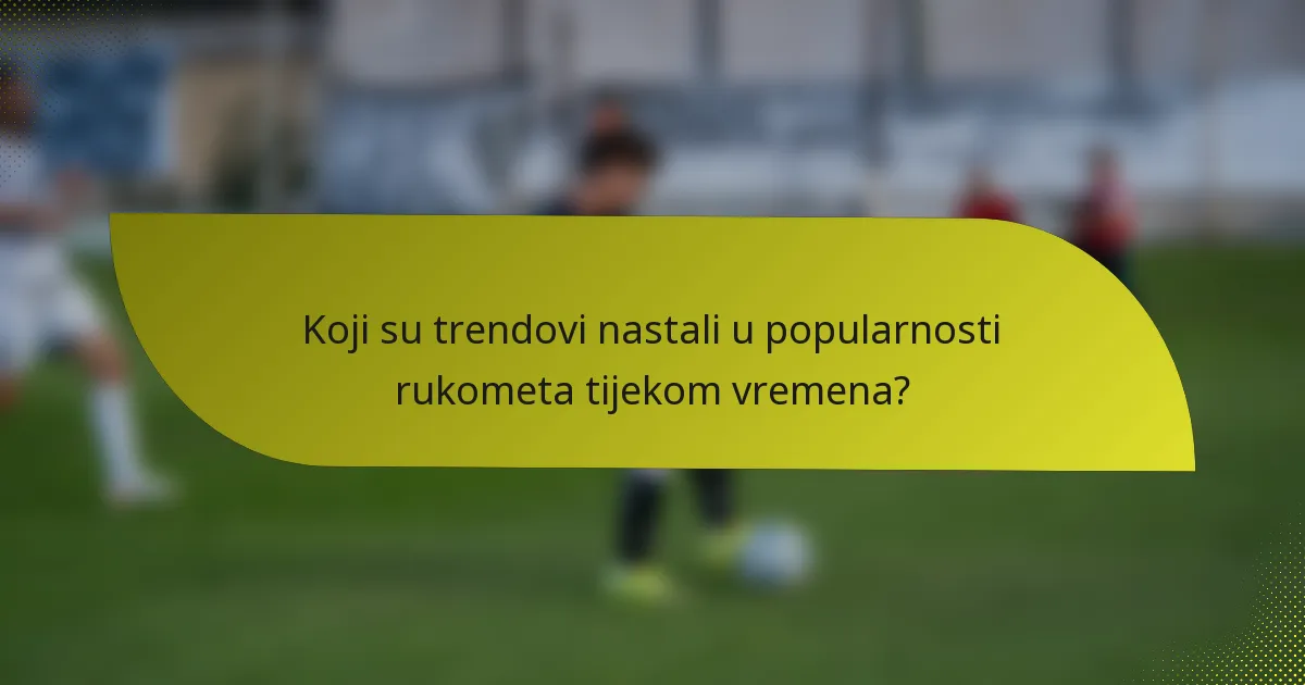 Koji su trendovi nastali u popularnosti rukometa tijekom vremena?