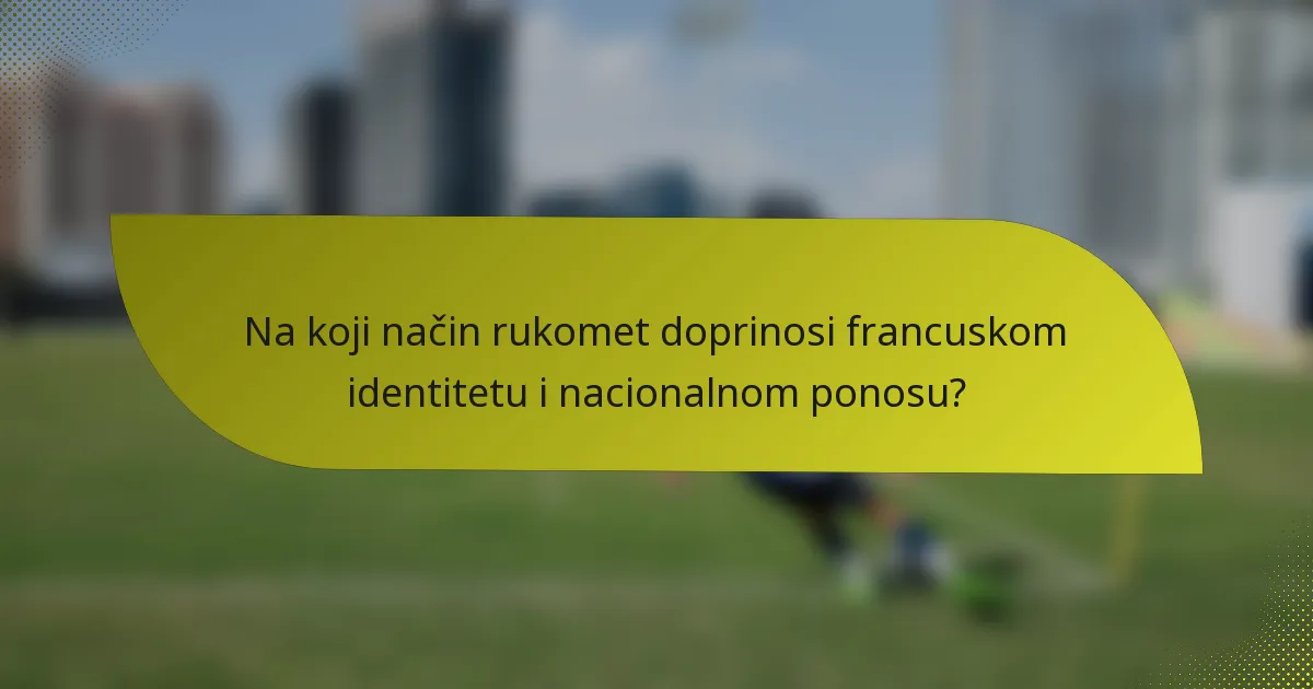 Na koji način rukomet doprinosi francuskom identitetu i nacionalnom ponosu?