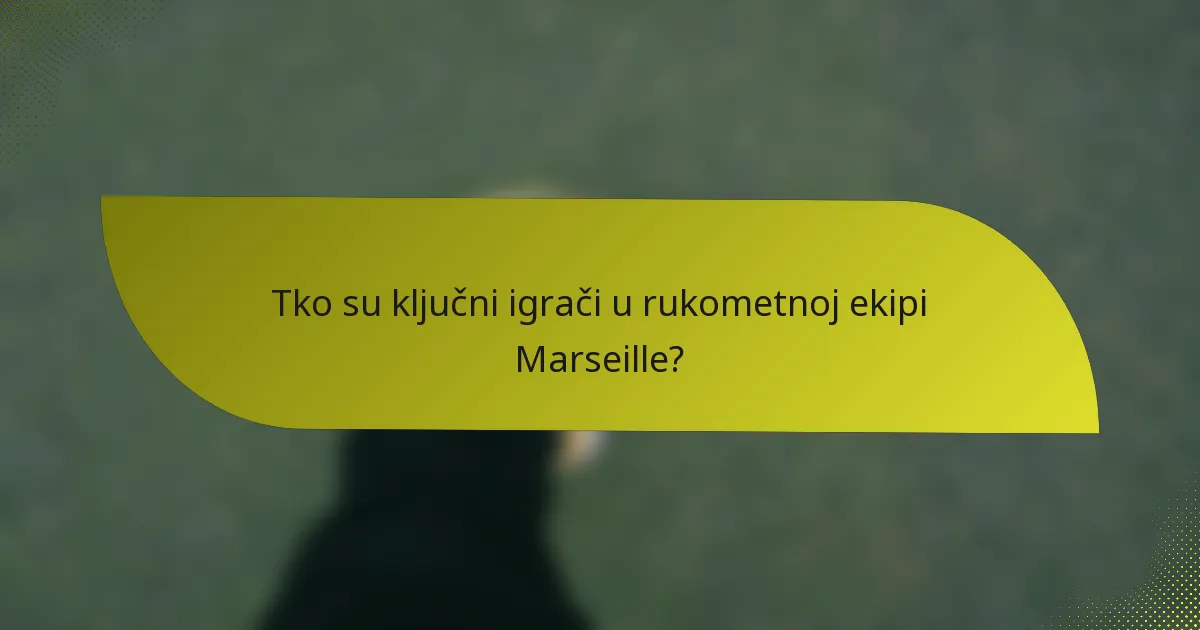 Tko su ključni igrači u rukometnoj ekipi Marseille?