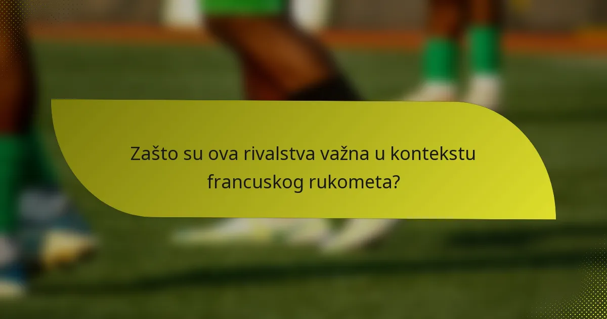 Zašto su ova rivalstva važna u kontekstu francuskog rukometa?